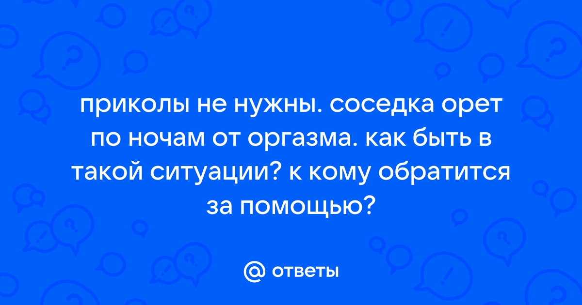 Соседка каждую ночь орёт. Что делать? Секс - ответы с 30 по 60 - Советчица