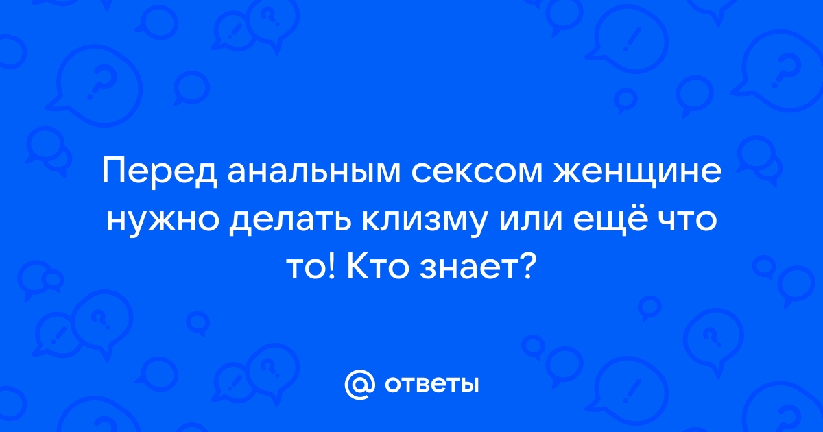 Нужно ли делать клизму перед анальным сексом