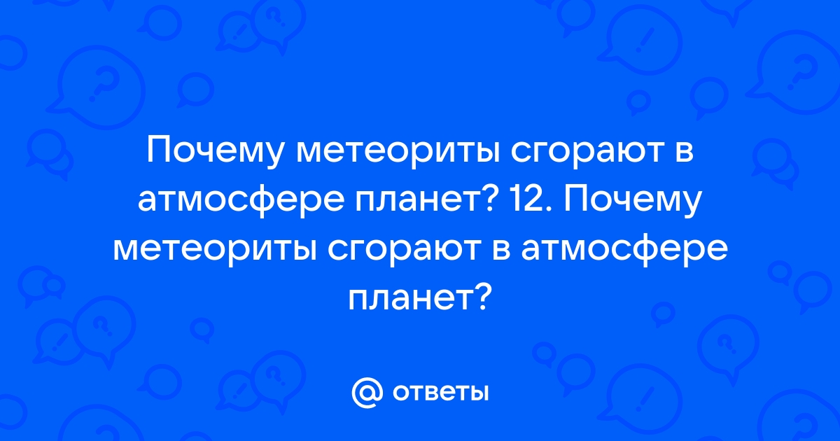 Ответы tulparkazan.ru: ФИЗИКА: почему метеориты сгорают в атмосфере?