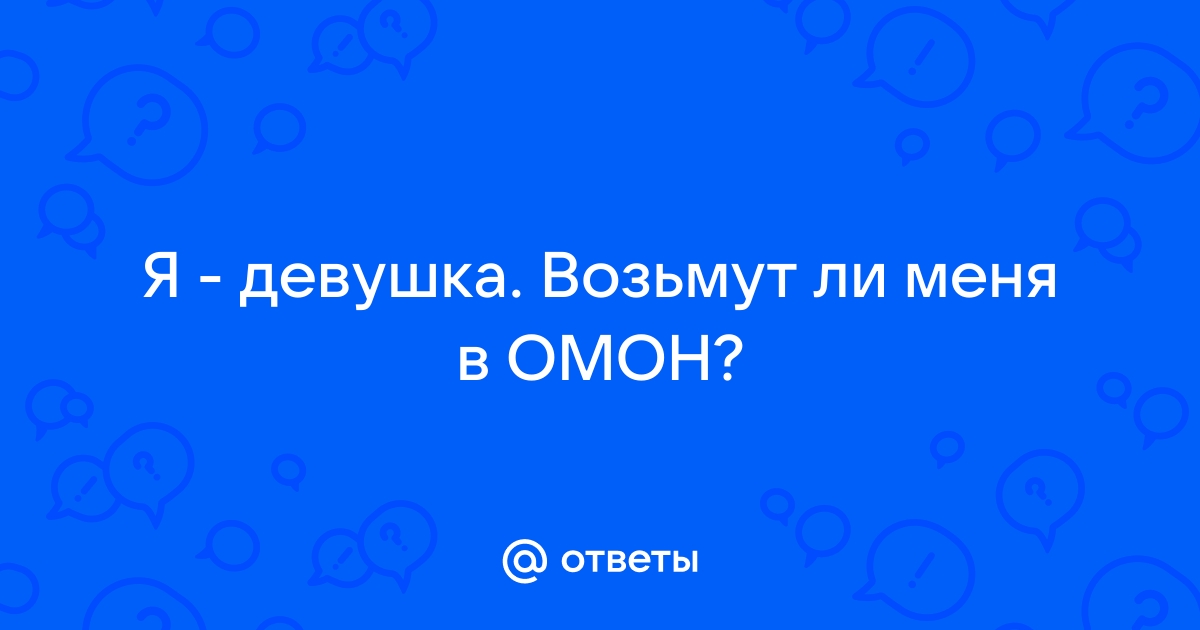 Ответы Mailru: Я - девушка Возьмут ли меня вОМОН?