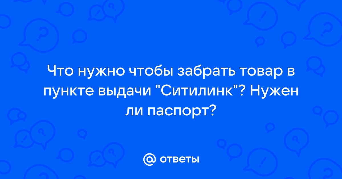 Ответы Mail.ru: Что нужно чтобы забрать товар в пункте выдачи "Ситилинк"?  Нужен ли паспорт?