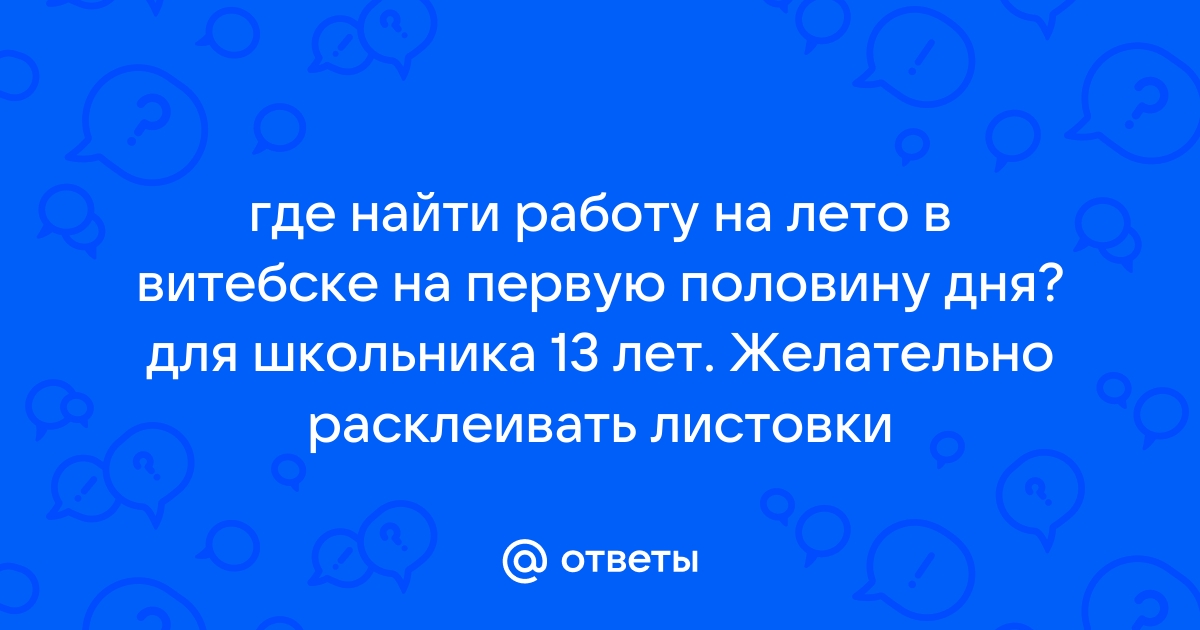 Ответы Mailru: где найти работу на лето в витебске на первую половину