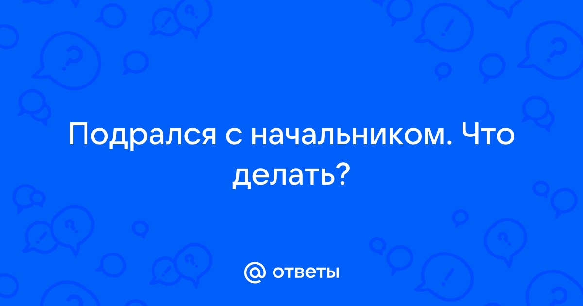 Ответы vladkadrovskiy.ru: Подрался с начальником. Что делать?