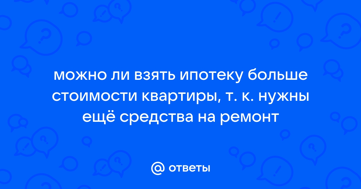 Ответы Mail.ru можно ли взять ипотеку больше стоимости квартиры, т. к. нужны ещ средства на ремонт