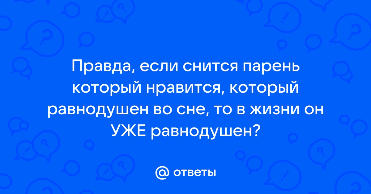 Ответы Mail.ru: Правда, если снится парень который нравится, который  равнодушен во сне, то в жизни он УЖЕ равнодушен?