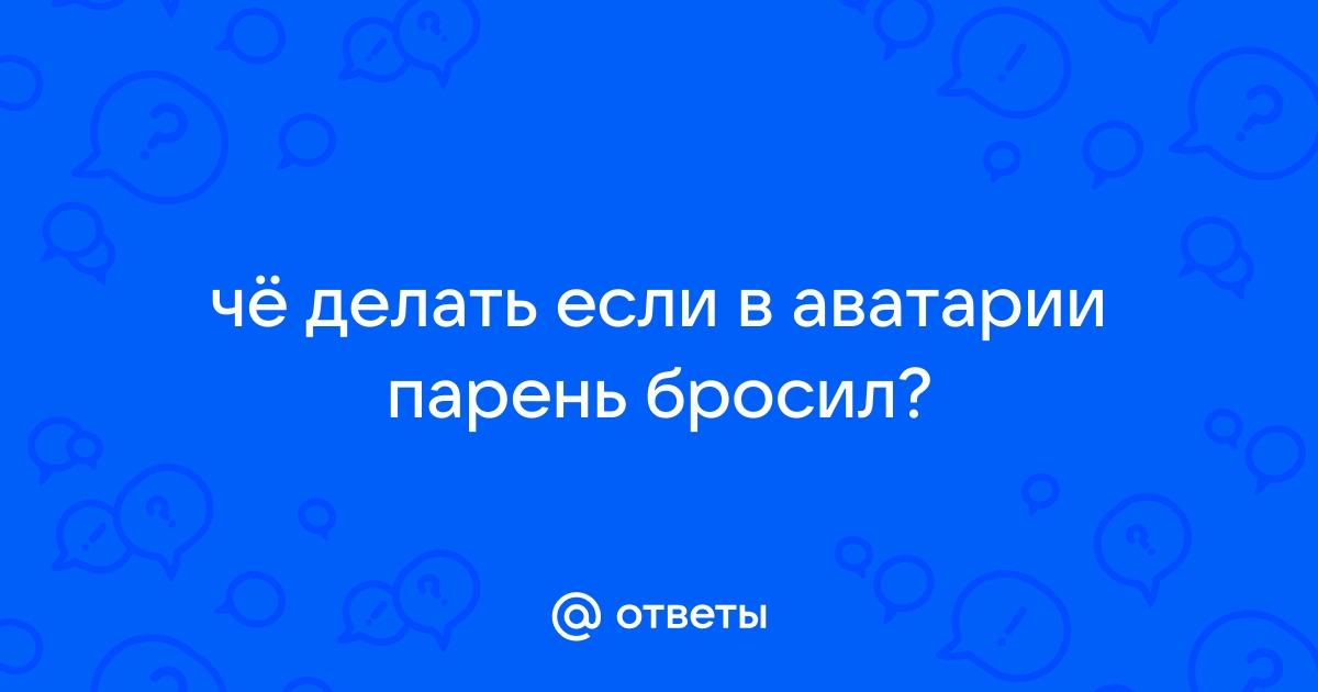 Бросил парень. Прошу помочь разобраться и не наступить на те же грабли