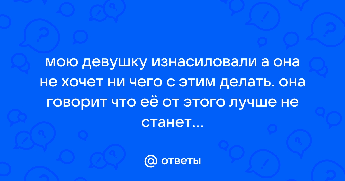 Ответы беговоеполотно.рф: Мою любимую девушку ИЗНАСИЛОВАЛИ, как деликатно вычислить подонка?