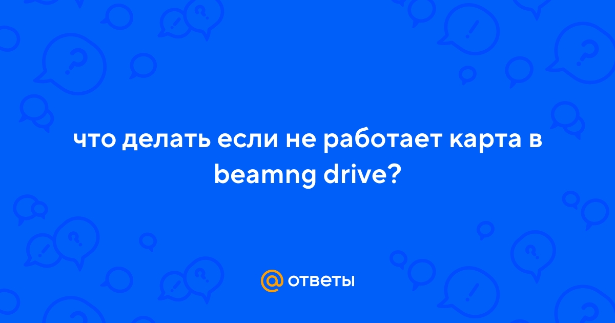 Ответы Mail.ru: что делать если не работает карта в beamng drive?