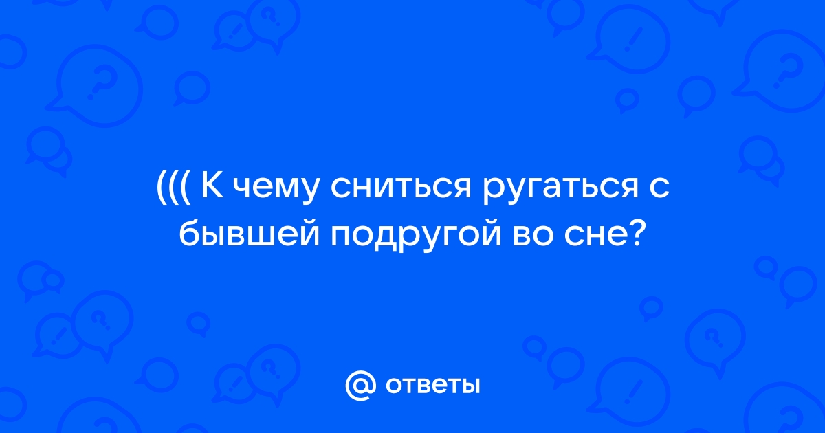 Ответы Mailru: ((( К чему сниться ругаться с бывшей подругой восне?