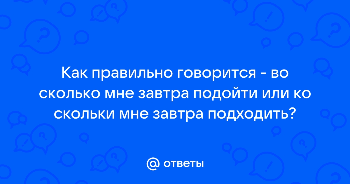 До скольки приходит врач. Ко скольки мне подойти. Во сколько или ко скольки как правильно. Завтра подойди. Ко скольки приехать.