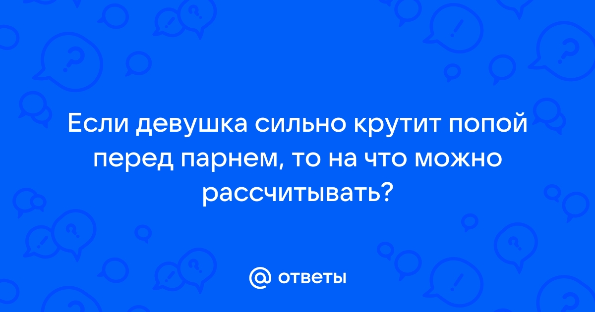 Что плохого в том, когда девушка КРУТИТ ПОПОЙ? - 70 ответов на форуме plitka-kukmor.ru ()