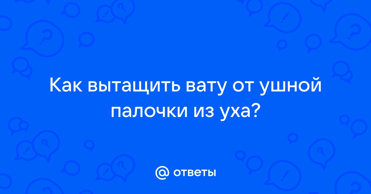 Как вытащить вату из уха: рекомендации специалиста