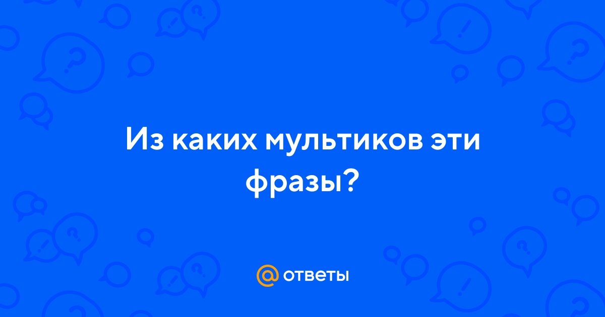 Ответы Mail.ru: Из каких мультиков эти фразы?