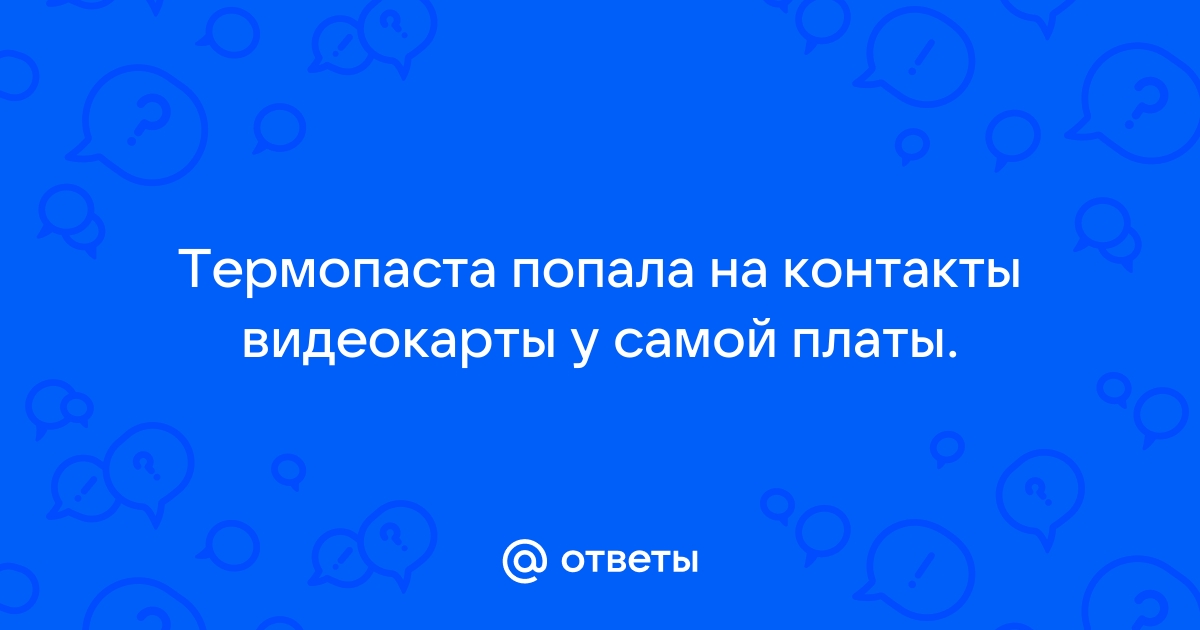 Термопаста попала на контакты видеокарты