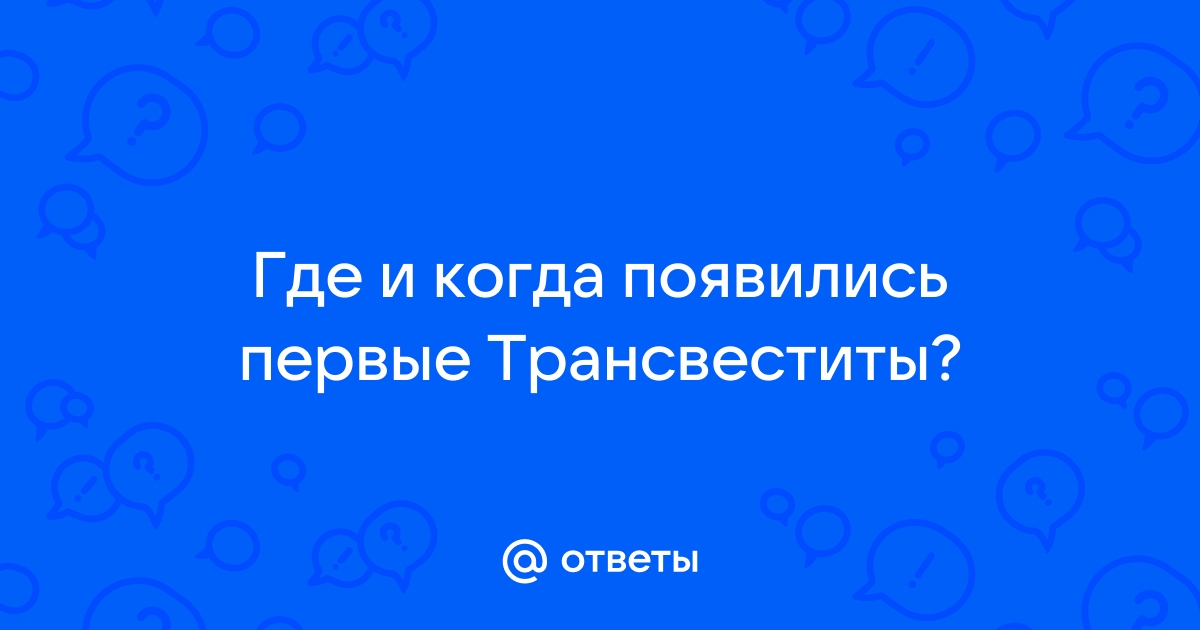 Ответы shartash66.ru: Где и когда появились первые Трансвеститы?