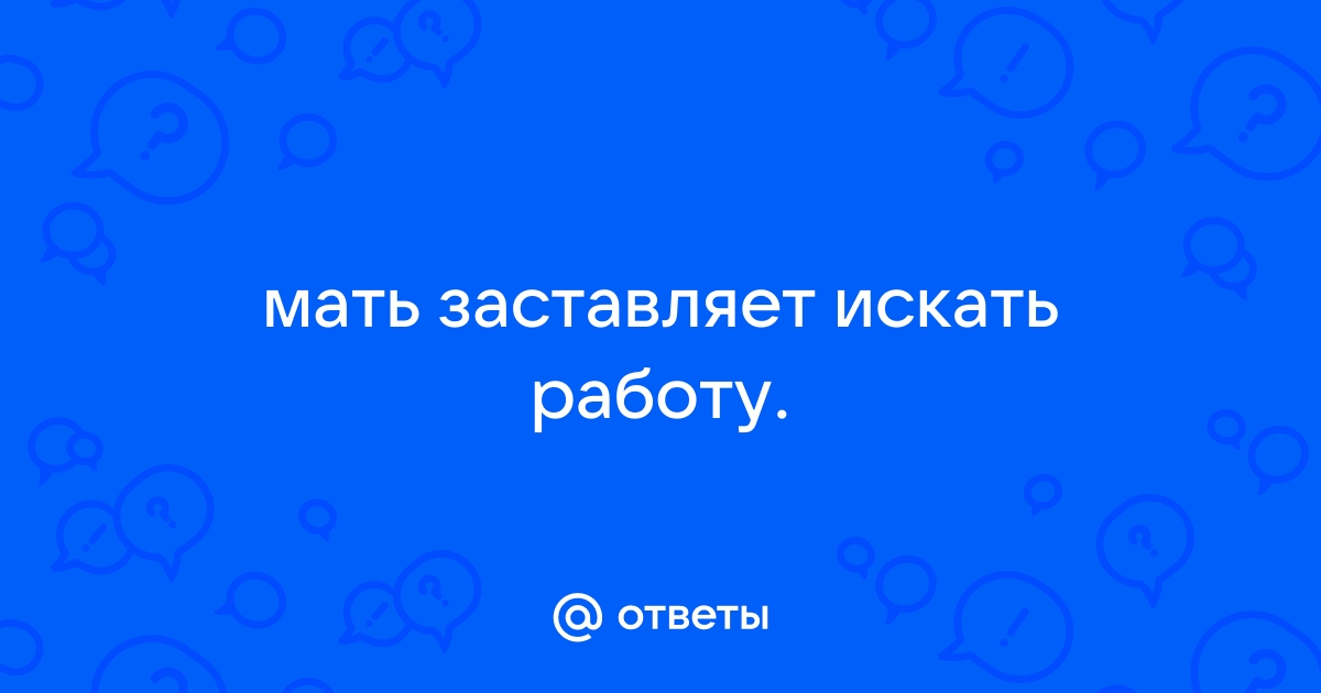 Ответы Mailru: мать заставляет искатьработу