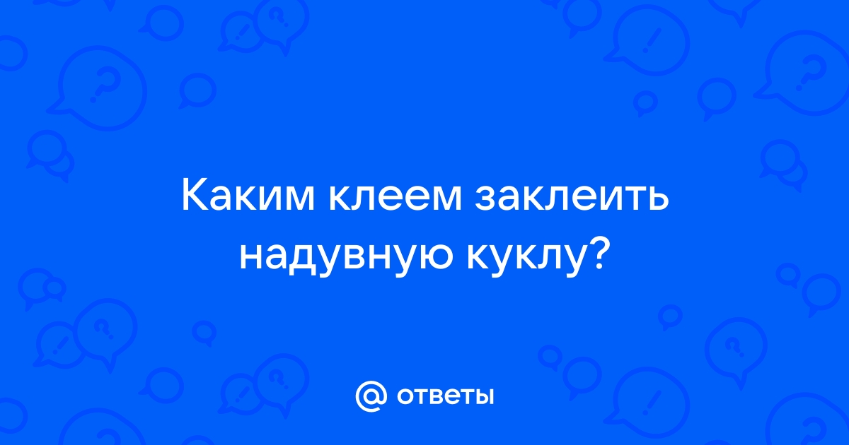 Как заклеить секс-куклу из ТПЕ: подробная инструкция