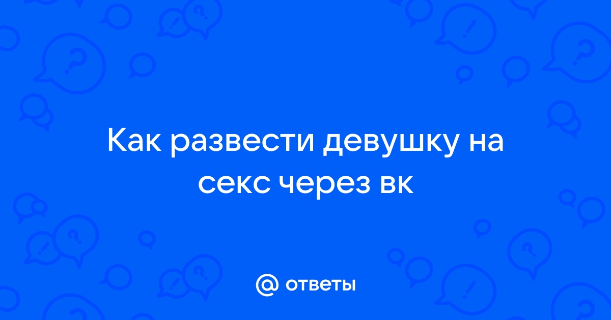 Как развести или соблазнить девушку на секс: пошаговая инструкция