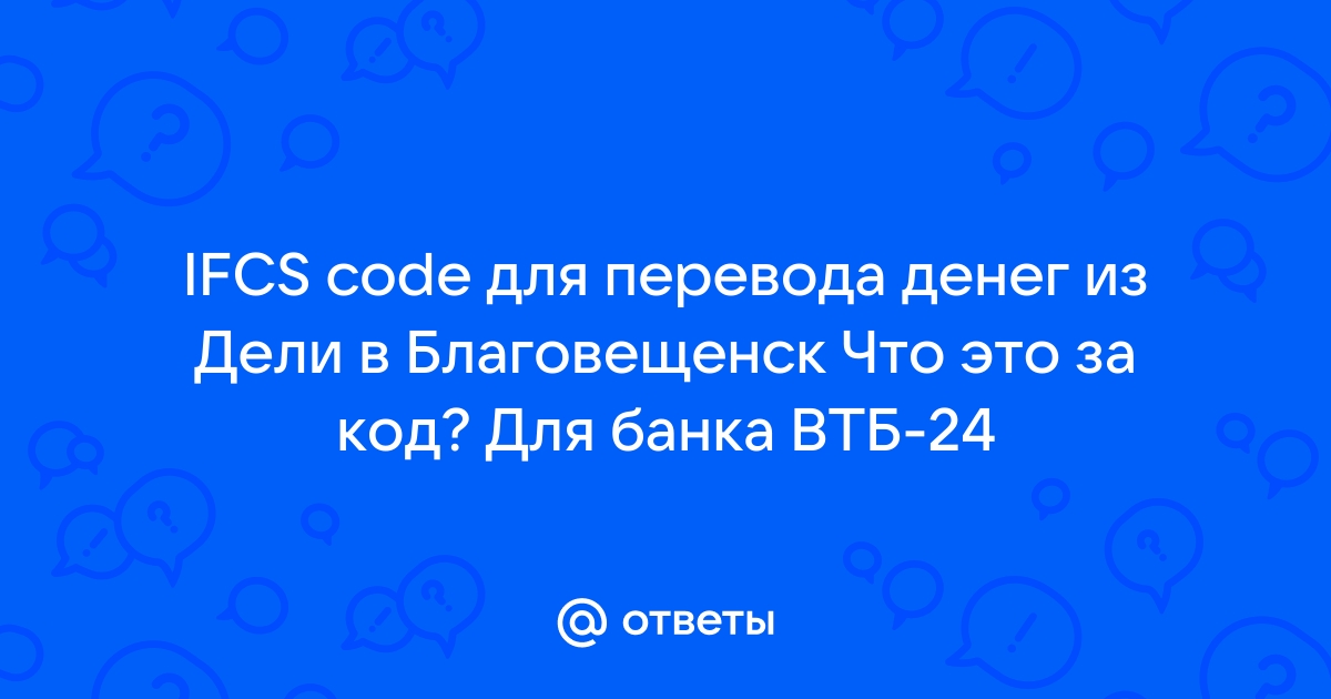 Ответы Mail.ru: IFCS code для перевода денег из Дели в Благовещенск Что это за код? Для банка ВТБ-24