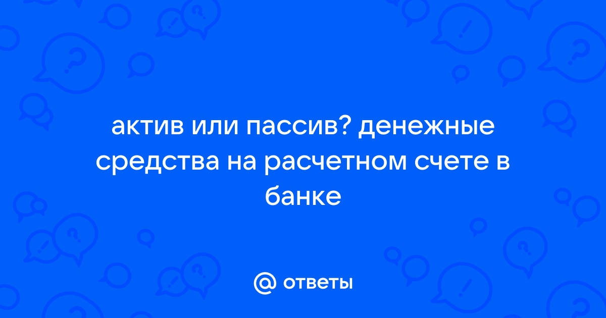 Ответы Mail.ru: актив или пассив? денежные средства на расчетном счете в банке