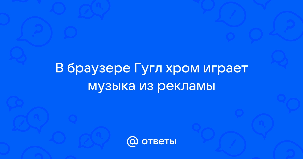 Ответы делюкс-авто.рф: Самопроизвольно включается музыка в браузере