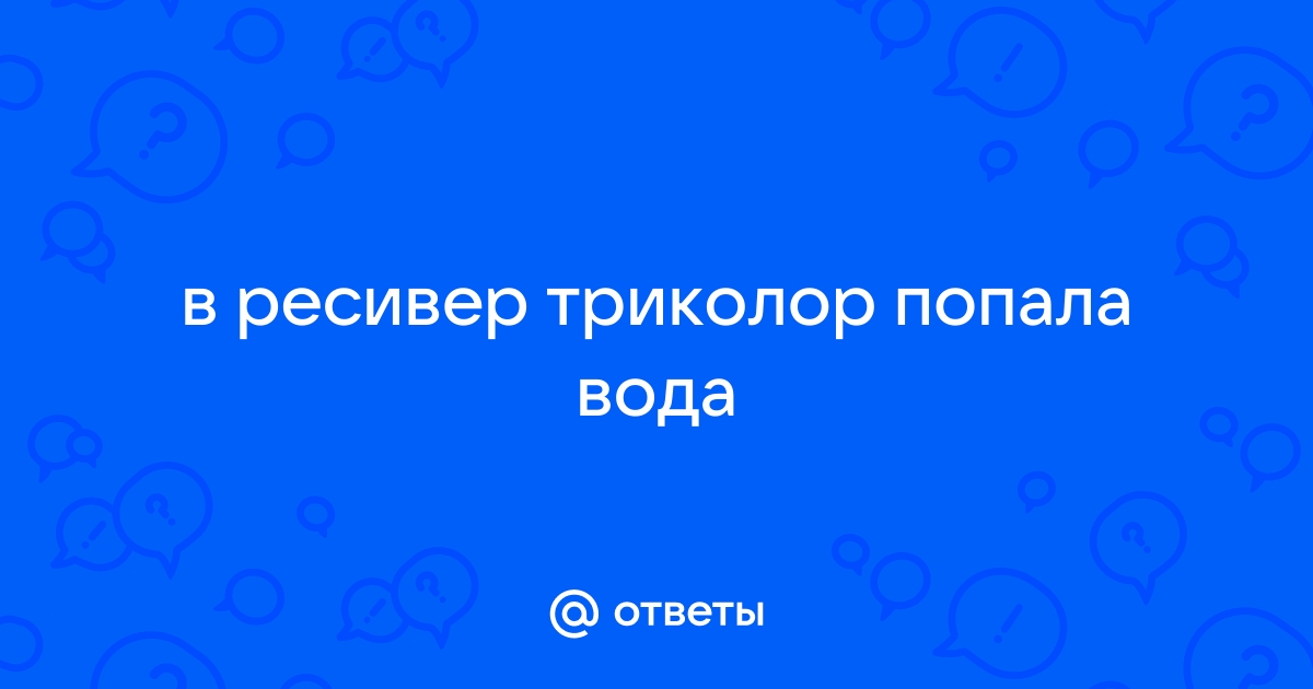 Ответы медторг-спб.рф: в ресивер триколор попала вода