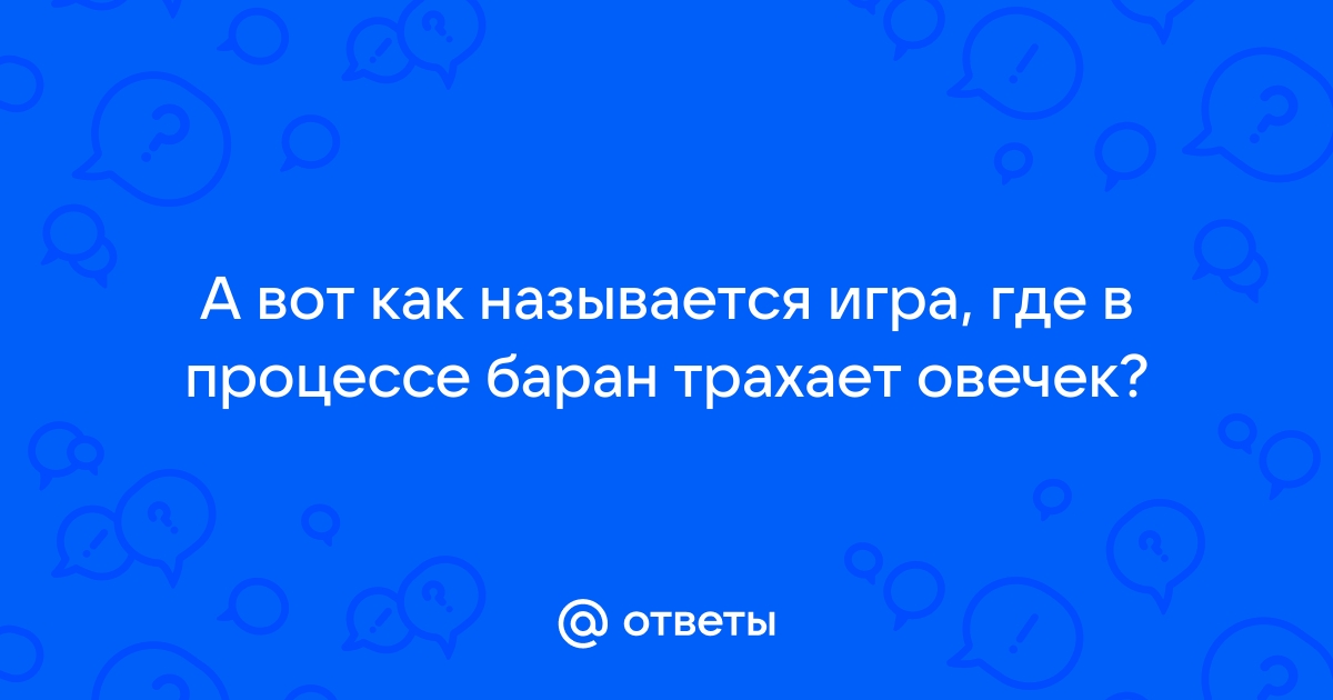 Ответы l2pick.ru: А вот как называется игра, где в процессе баран трахает овечек?