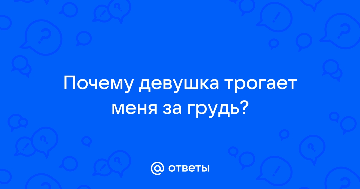 Ответы it-company63.ru: Почему девушка трогает меня за грудь?