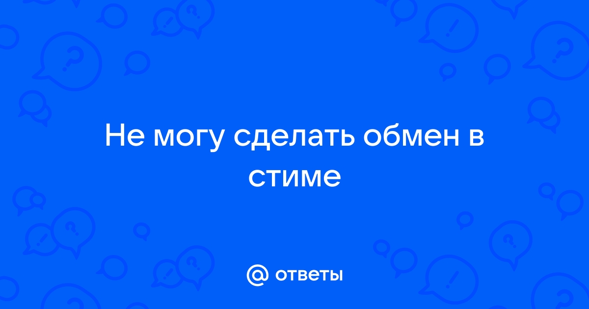 Ответы Mail: Не могу сделать обмен в стиме!