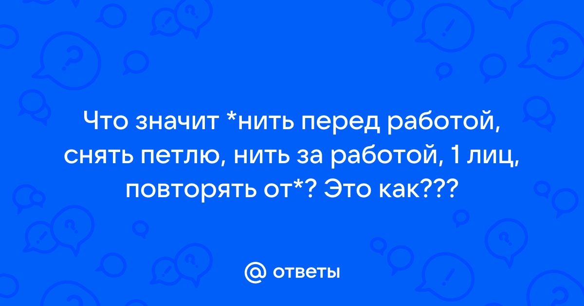 Ответы Mail.ru: Что значит *нить перед работой, снять петлю, нить за работой,  1 лиц, повторять от*? Это как???