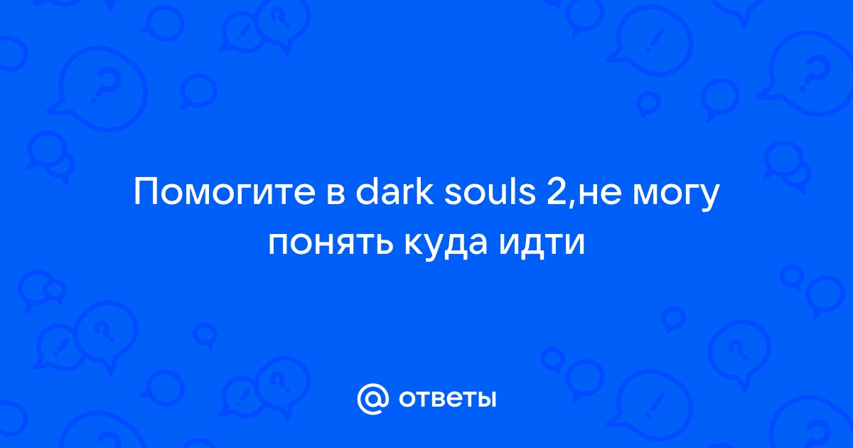 Otvety Mail Ru Pomogite V Dark Souls 2 Ne Mogu Ponyat Kuda Idti