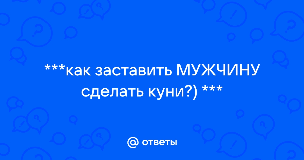 как заставить мужчину сделать кунилингус — 6 рекомендаций на interactif.ru