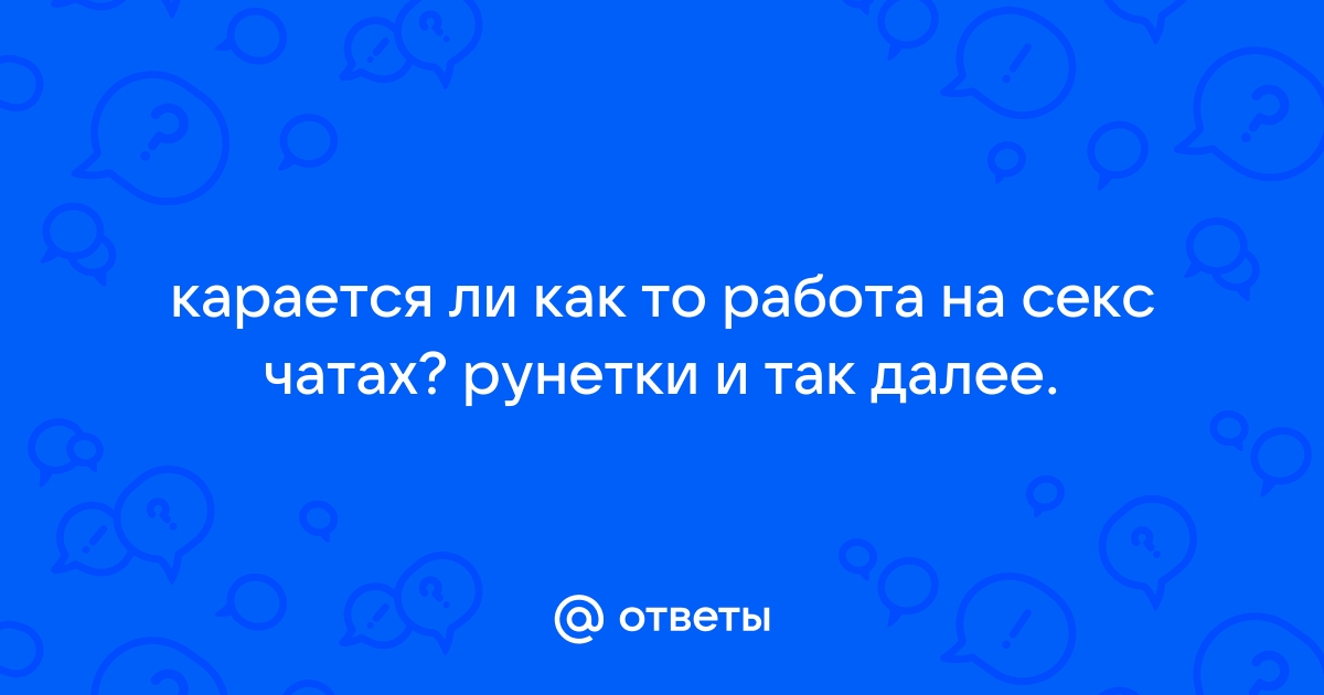 Ответы Mailru: карается ли как то работа на секс чатах? рунетки и так