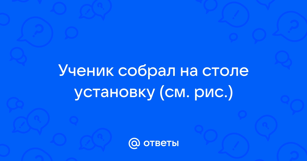 Ученик собрал на столе установку тело a под действием