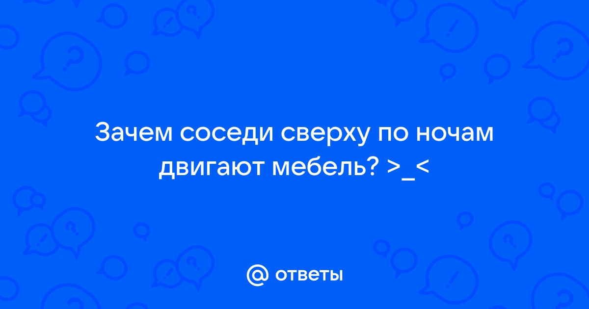 Соседи сверху двигают мебель постоянно