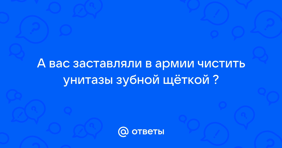 Чистить унитаз зубной щеткой в армии