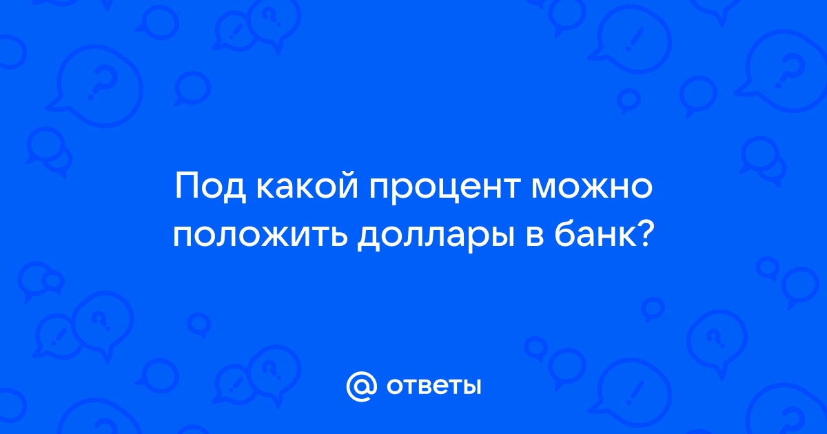 Ответы Mail.ru: Под какой процент можно положить доллары в банк?