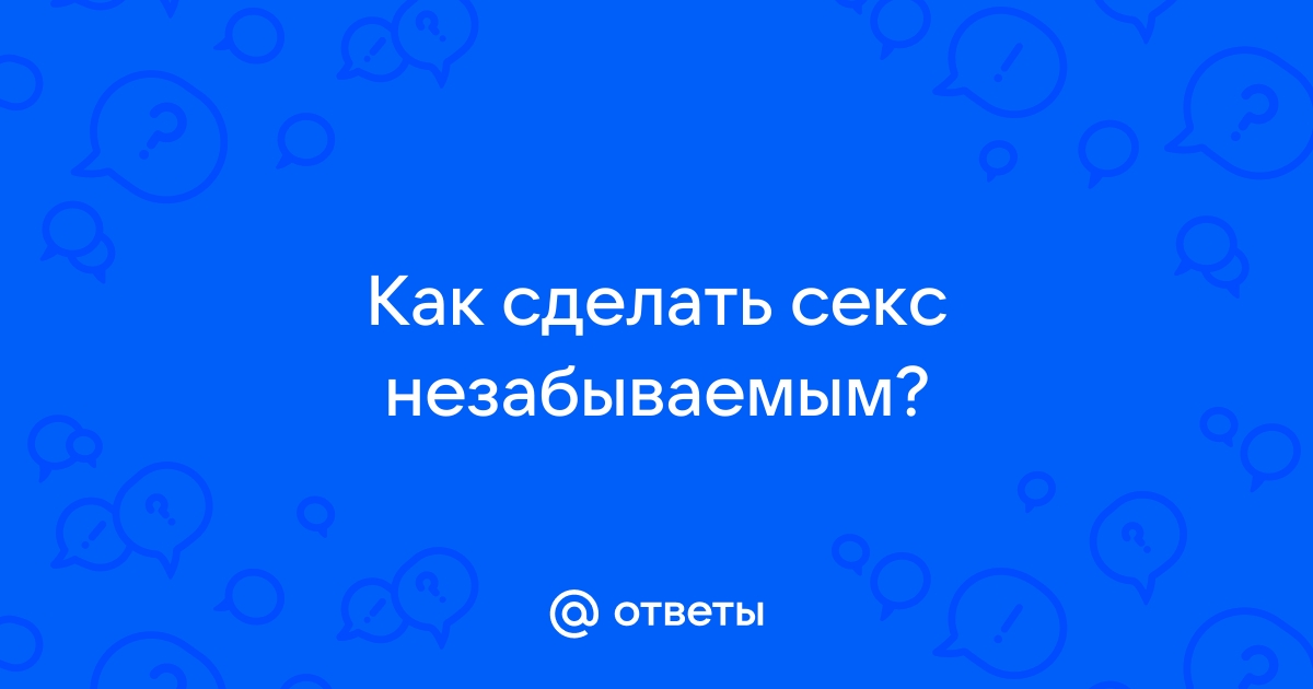 Как сделать ваш секс действительно незабываемым: короткие, но эффективные советы