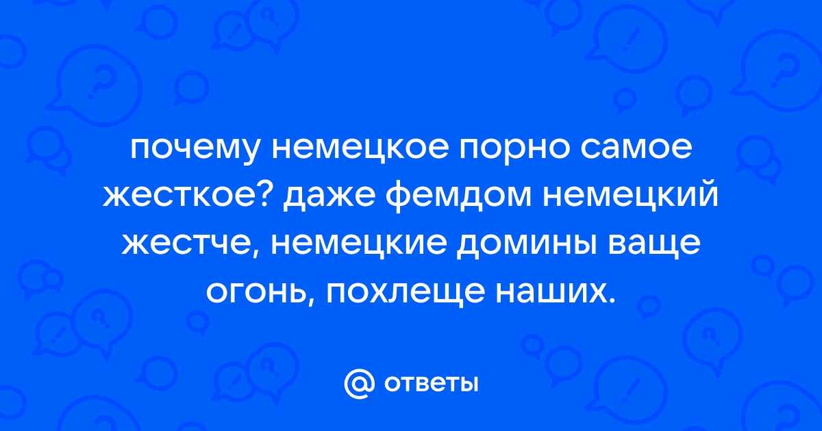 Ответы Mail: почему немецкое порно самое жесткое? даже фемдом немецкий  жестче, немецкие домины ваще огонь, похлеще наших.