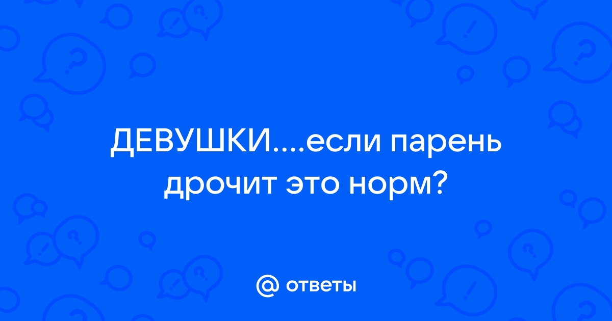 Мой парень мастурбирует. Предпосылка измены ?