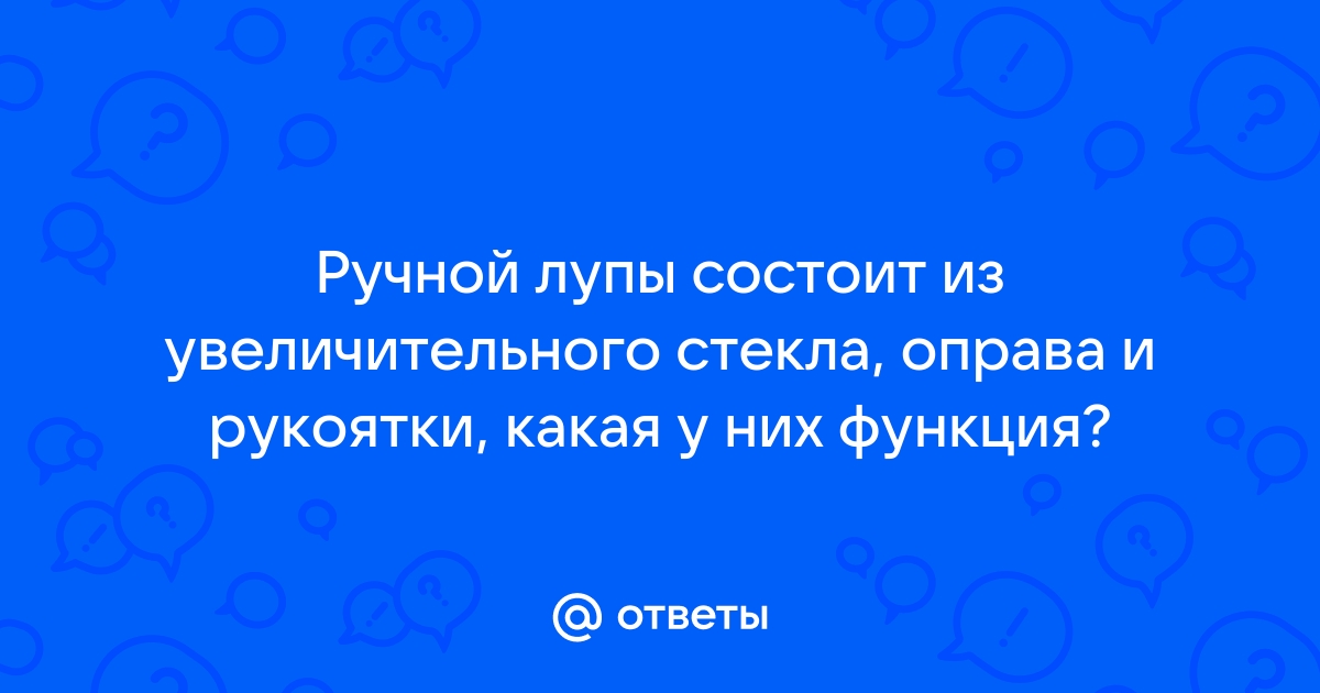 Otvety Mail Ru Ruchnoj Lupy Sostoit Iz Uvelichitelnogo Stekla Oprava I Rukoyatki Kakaya U Nih Funkciya