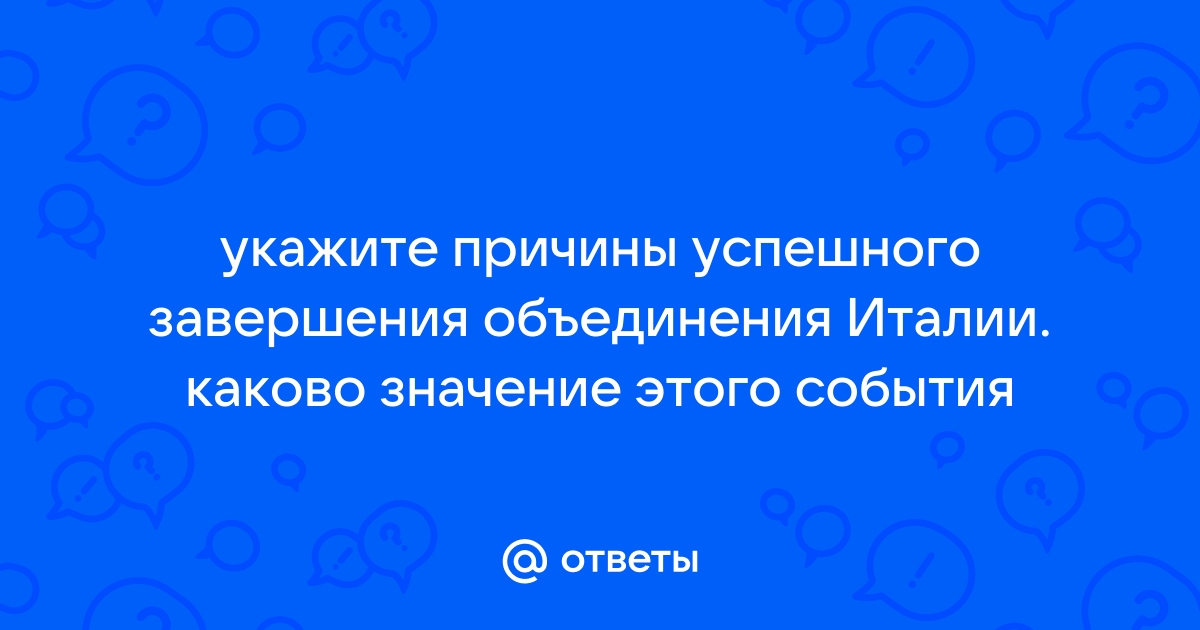 Укажите причины успешного завершения объединения Италии. Каково значение этого события?