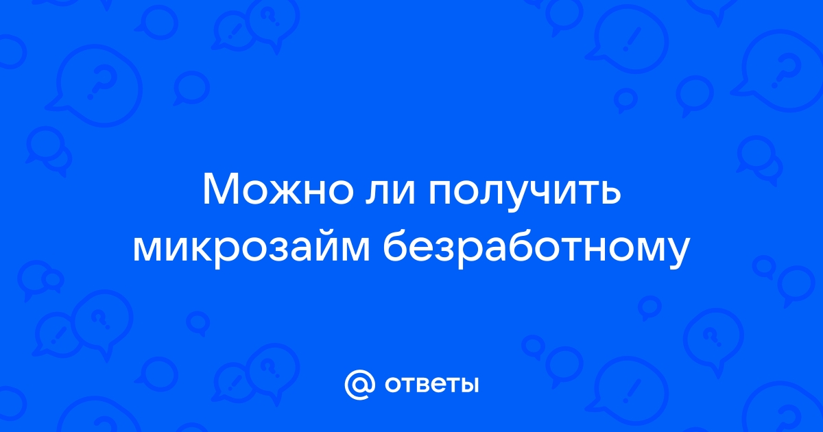 Ответы Mail.ru Можно ли получить микрозайм безработному