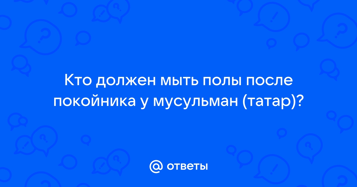 Как мыть полы после покойника в доме у мусульман