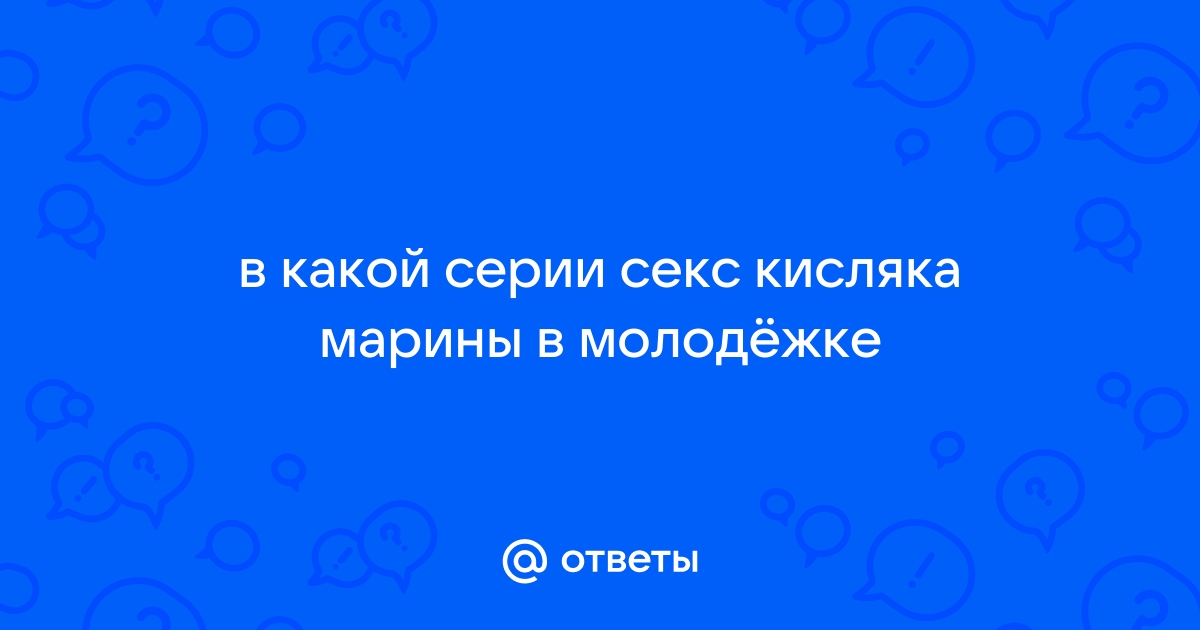 Ответы insidersexx.ru: в какой серии секс кисляка марины в молодёжке