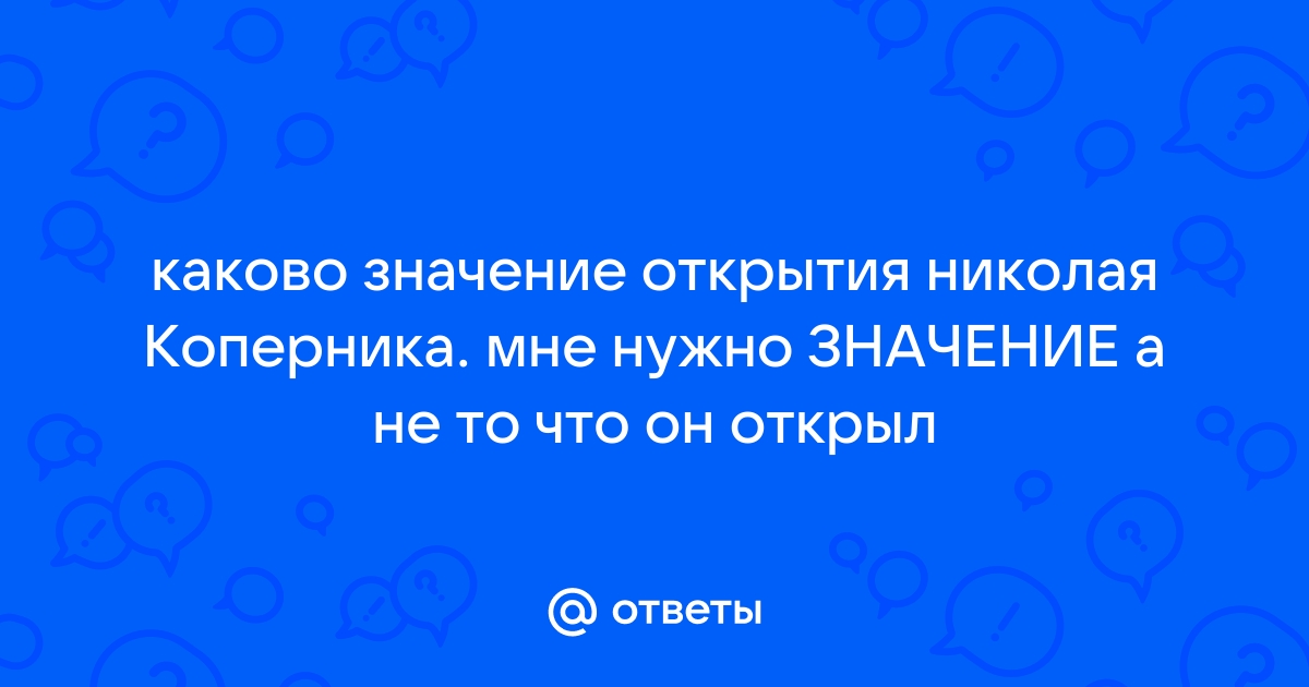 Ответы Mail.ru: каково значение открытия николая Коперника. мне нужно  ЗНАЧЕНИЕ а не то что он открыл