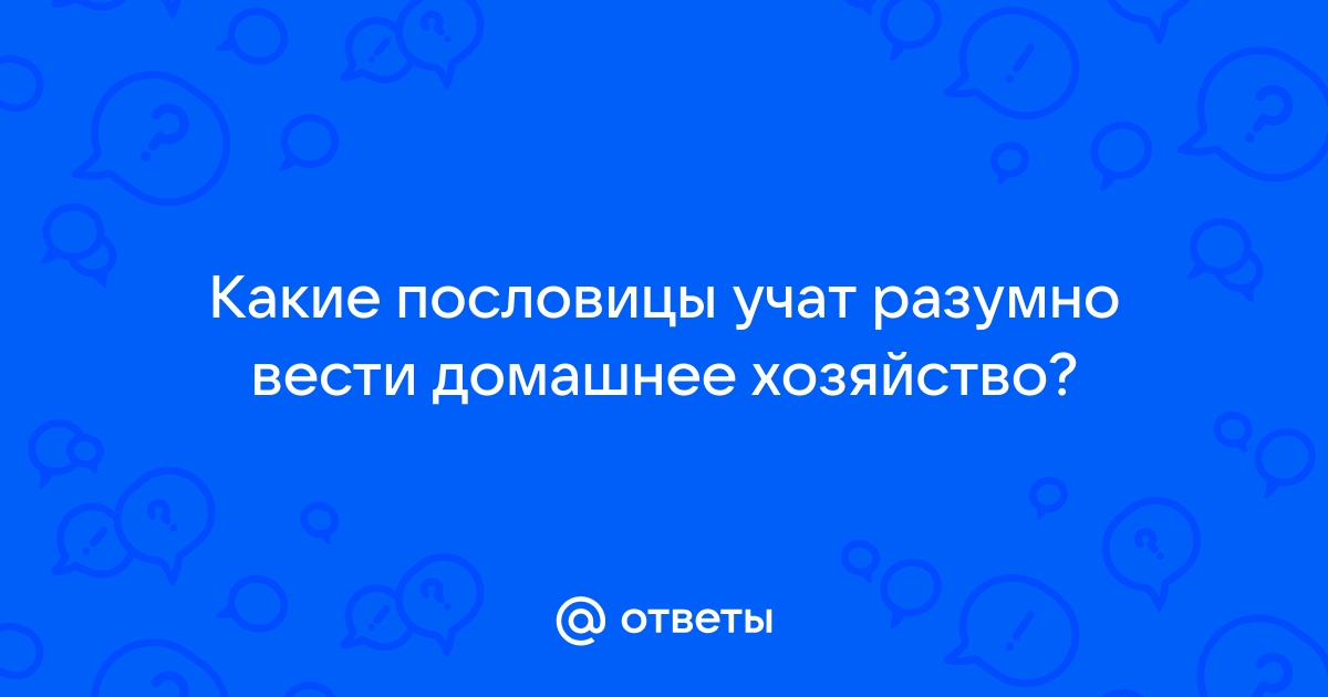 Ответы тренажер-долинова.рф: Какие пословицы учат разумно вести домашнее хозяйство?