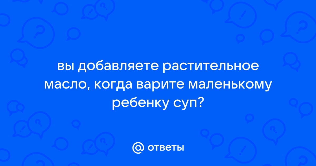 Ответы Mail: вы добавляете растительное масло, когда варите маленькому ребенку суп?