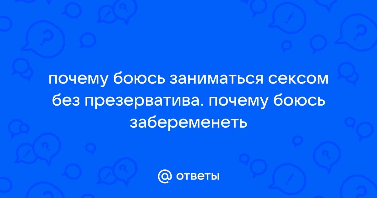 Я боюсь заниматься сексом из за боязни забеременеть - 81 ответ на форуме s-tsm.ru ()