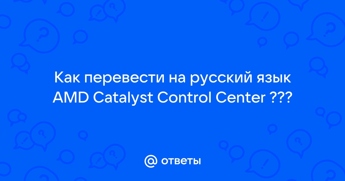 Ответы studiosl.ru: Как перевести на русский язык AMD Catalyst Control Center ???